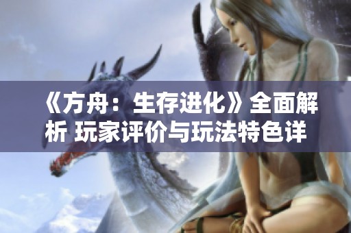 《方舟：生存进化》全面解析 玩家评价与玩法特色详尽汇总