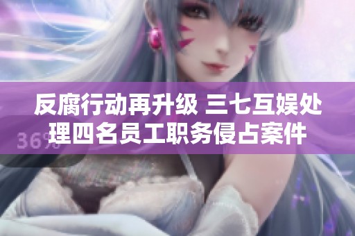 反腐行动再升级 三七互娱处理四名员工职务侵占案件