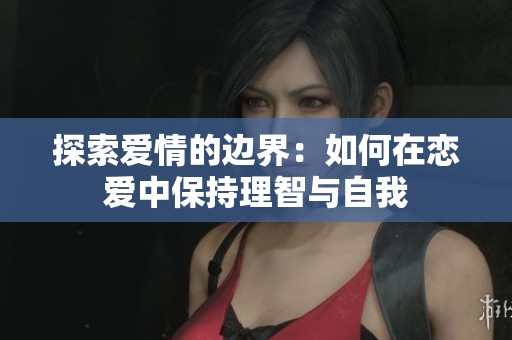 探索爱情的边界：如何在恋爱中保持理智与自我