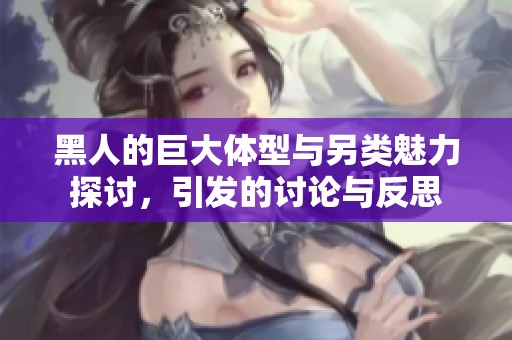 黑人的巨大体型与另类魅力探讨，引发的讨论与反思