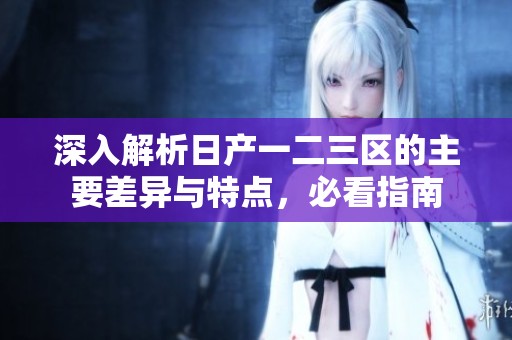 深入解析日产一二三区的主要差异与特点，必看指南