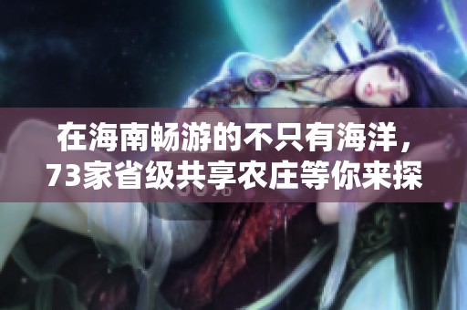 在海南畅游的不只有海洋，73家省级共享农庄等你来探索！
