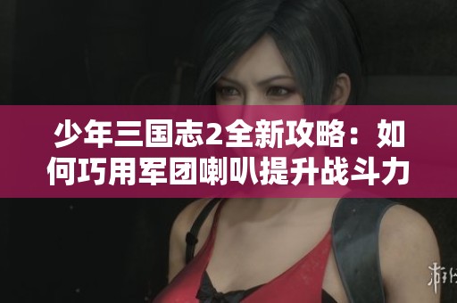 少年三国志2全新攻略：如何巧用军团喇叭提升战斗力