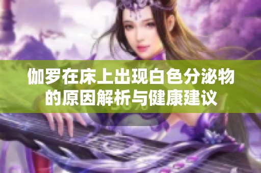 伽罗在床上出现白色分泌物的原因解析与健康建议