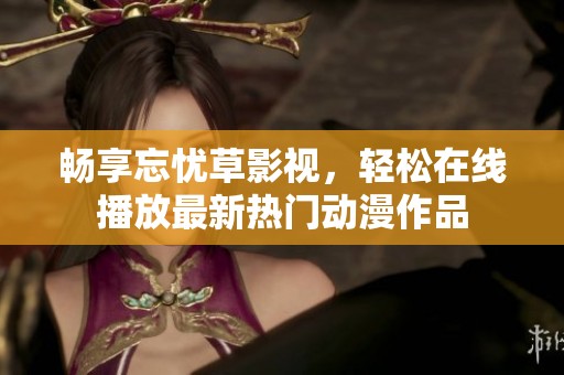 畅享忘忧草影视，轻松在线播放最新热门动漫作品