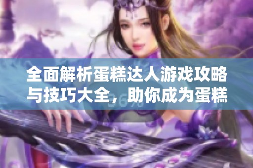 全面解析蛋糕达人游戏攻略与技巧大全，助你成为蛋糕制作高手