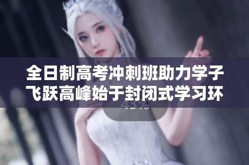 全日制高考冲刺班助力学子飞跃高峰始于封闭式学习环境