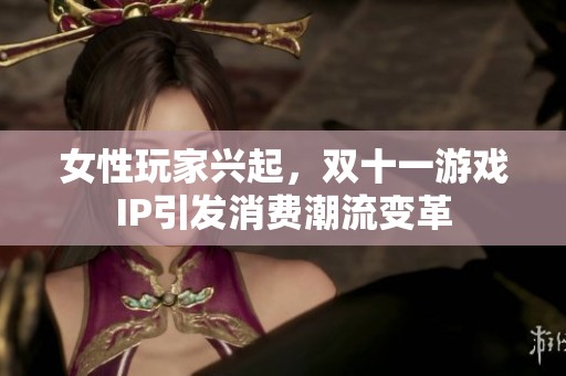 女性玩家兴起，双十一游戏IP引发消费潮流变革