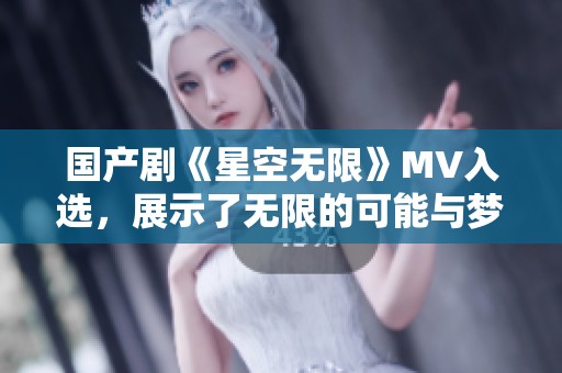 国产剧《星空无限》MV入选，展示了无限的可能与梦想
