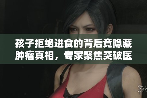 孩子拒绝进食的背后竟隐藏肿瘤真相，专家聚焦突破医学界生命限制