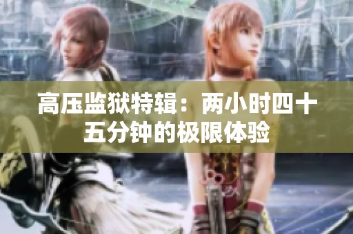 高压监狱特辑：两小时四十五分钟的极限体验