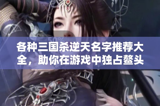 各种三国杀逆天名字推荐大全，助你在游戏中独占鳌头