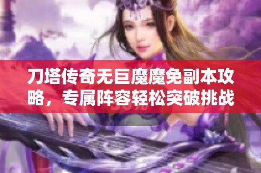 刀塔传奇无巨魔魔免副本攻略，专属阵容轻松突破挑战全解析