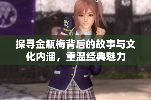 探寻金瓶梅背后的故事与文化内涵，重温经典魅力