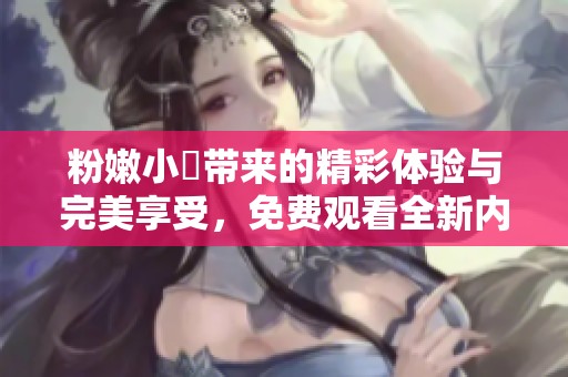 粉嫩小泬带来的精彩体验与完美享受，免费观看全新内容！