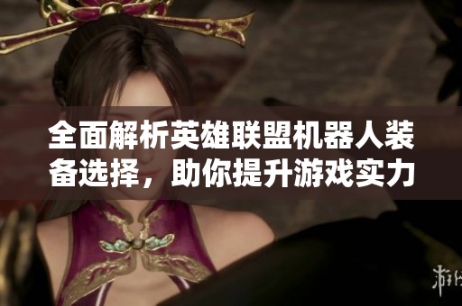 全面解析英雄联盟机器人装备选择，助你提升游戏实力与玩家体验