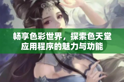 畅享色彩世界，探索色天堂应用程序的魅力与功能