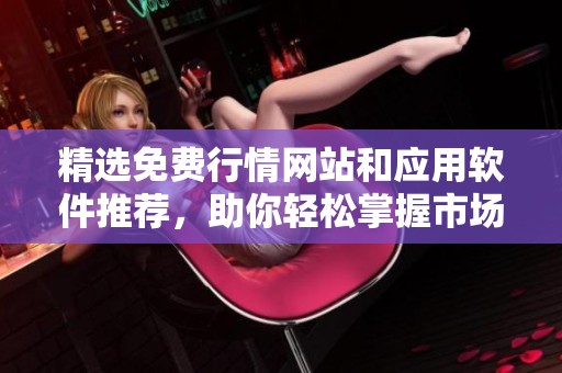 精选免费行情网站和应用软件推荐，助你轻松掌握市场动态