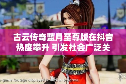 古云传奇蓝月至尊版在抖音热度攀升 引发社会广泛关注与讨论