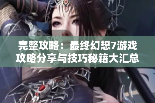 完整攻略：最终幻想7游戏攻略分享与技巧秘籍大汇总