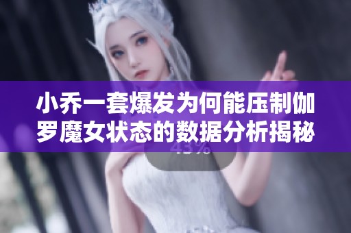 小乔一套爆发为何能压制伽罗魔女状态的数据分析揭秘