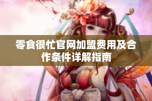 零食很忙官网加盟费用及合作条件详解指南