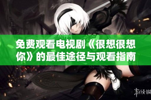 免费观看电视剧《很想很想你》的最佳途径与观看指南