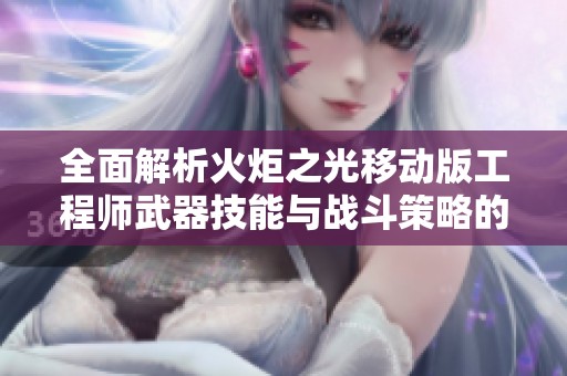 全面解析火炬之光移动版工程师武器技能与战斗策略的核心要素