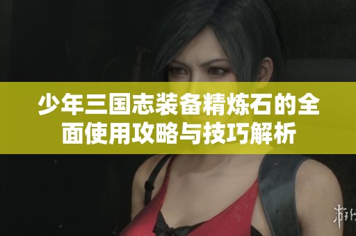 少年三国志装备精炼石的全面使用攻略与技巧解析