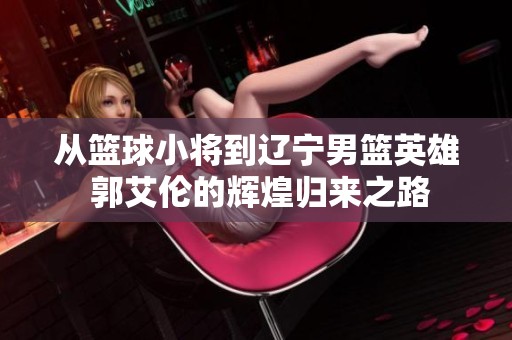 从篮球小将到辽宁男篮英雄 郭艾伦的辉煌归来之路