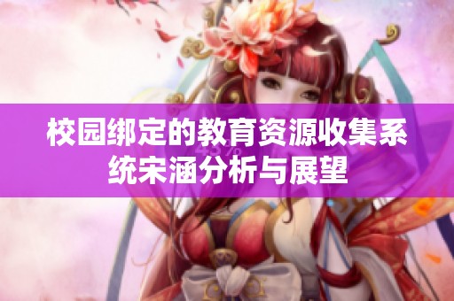 校园绑定的教育资源收集系统宋涵分析与展望