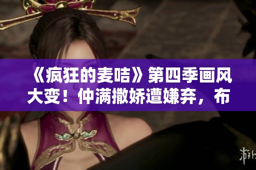 《疯狂的麦咭》第四季画风大变！仲满撒娇遭嫌弃，布布惊吓仲轩禾剧情揭秘