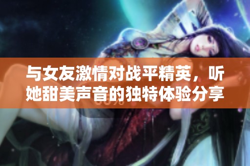 与女友激情对战平精英，听她甜美声音的独特体验分享