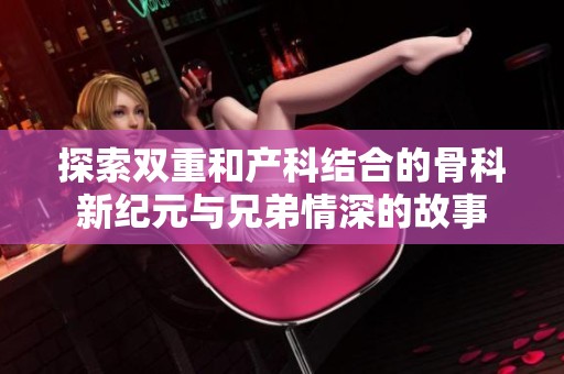 探索双重和产科结合的骨科新纪元与兄弟情深的故事