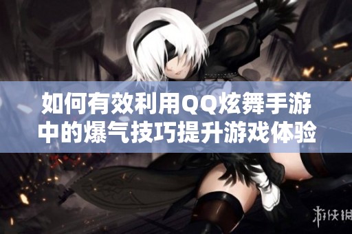 如何有效利用QQ炫舞手游中的爆气技巧提升游戏体验