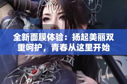 全新面膜体验：扬起美丽双重呵护，青春从这里开始