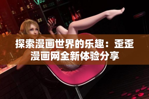 探索漫画世界的乐趣：歪歪漫画网全新体验分享