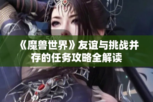 《魔兽世界》友谊与挑战并存的任务攻略全解读