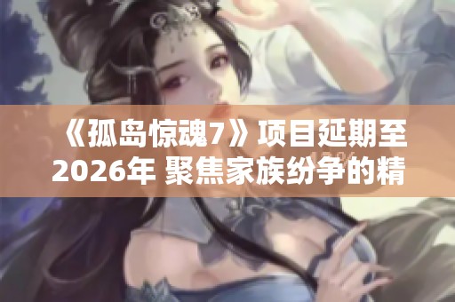 《孤岛惊魂7》项目延期至2026年 聚焦家族纷争的精彩剧情