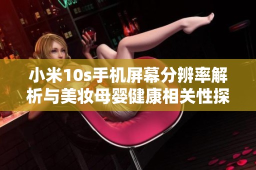 小米10s手机屏幕分辨率解析与美妆母婴健康相关性探讨