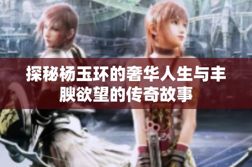探秘杨玉环的奢华人生与丰腴欲望的传奇故事
