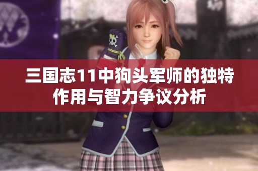 三国志11中狗头军师的独特作用与智力争议分析
