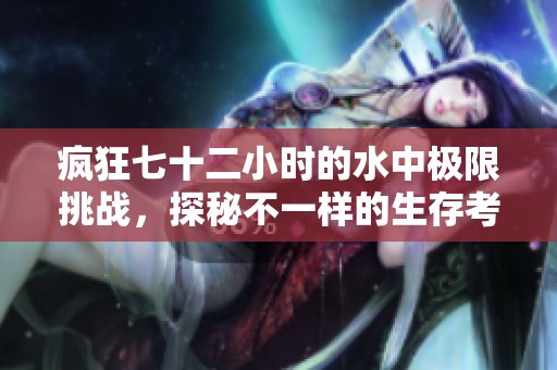 疯狂七十二小时的水中极限挑战，探秘不一样的生存考验