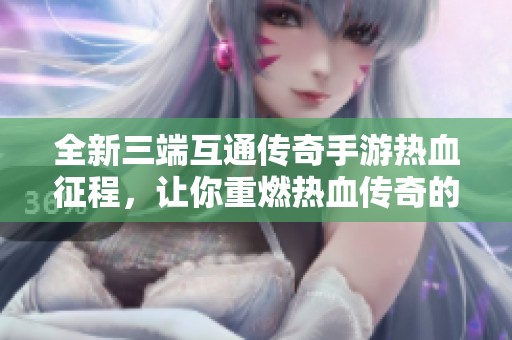 全新三端互通传奇手游热血征程，让你重燃热血传奇的激情与梦想