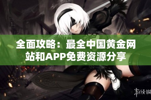 全面攻略：最全中国黄金网站和APP免费资源分享