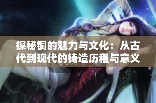 探秘铜的魅力与文化：从古代到现代的铸造历程与意义