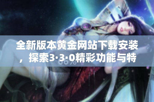 全新版本黄金网站下载安装，探索3·3·0精彩功能与特性