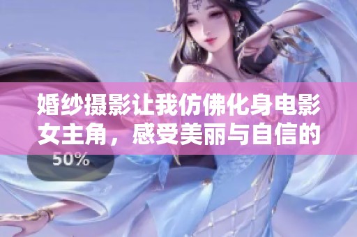 婚纱摄影让我仿佛化身电影女主角，感受美丽与自信的瞬间