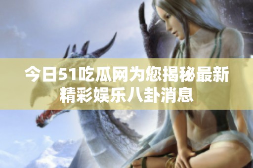 今日51吃瓜网为您揭秘最新精彩娱乐八卦消息