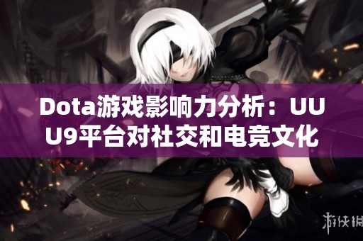 Dota游戏影响力分析：UUU9平台对社交和电竞文化的推动作用